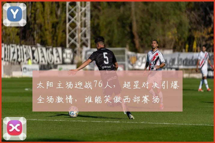 太阳主场迎战76人，超星对决引爆全场激情，谁能笑傲西部赛场
