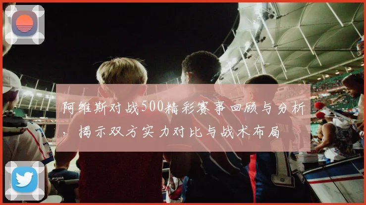 阿维斯对战500精彩赛事回顾与分析，揭示双方实力对比与战术布局