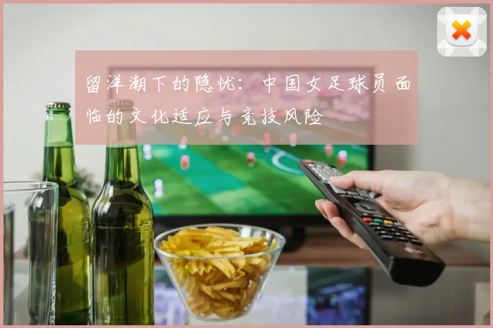 留洋潮下的隐忧：中国女足球员面临的文化适应与竞技风险