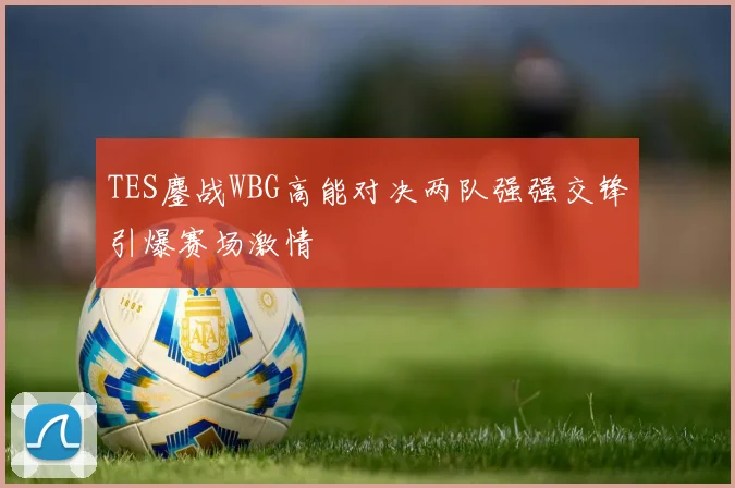 TES鏖战WBG高能对决两队强强交锋引爆赛场激情