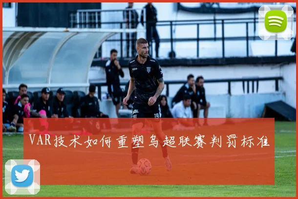 VAR技术如何重塑乌超联赛判罚标准