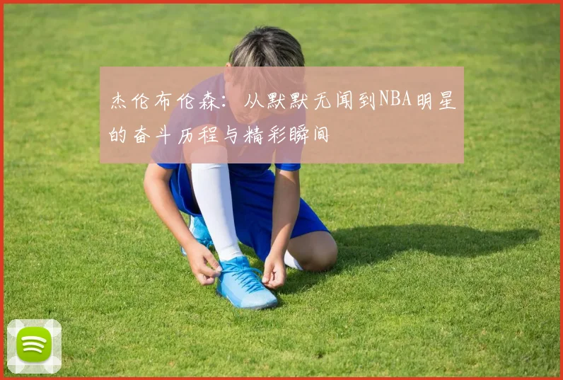 杰伦布伦森：从默默无闻到NBA明星的奋斗历程与精彩瞬间