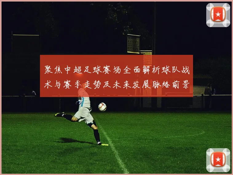 聚焦中超足球赛场全面解析球队战术与赛季走势及未来发展脉络前景