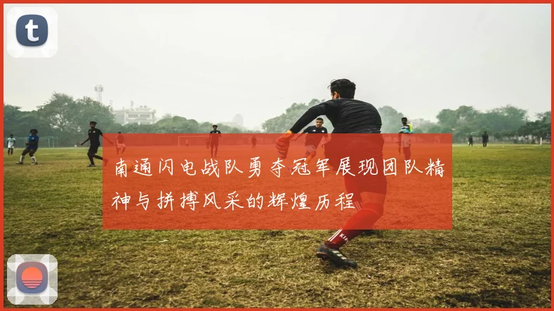 南通闪电战队勇夺冠军展现团队精神与拼搏风采的辉煌历程