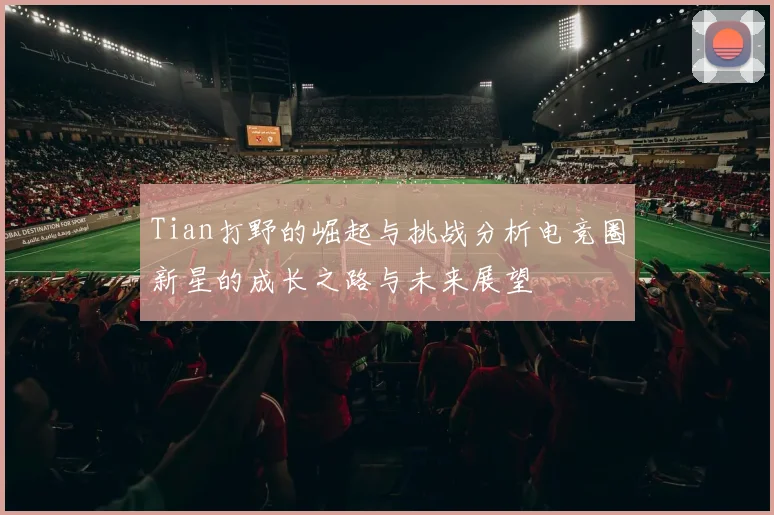 Tian打野的崛起与挑战分析电竞圈新星的成长之路与未来展望