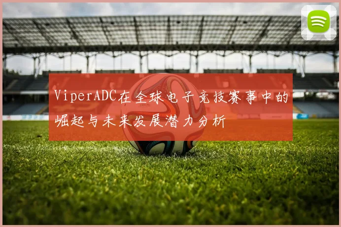 ViperADC在全球电子竞技赛事中的崛起与未来发展潜力分析