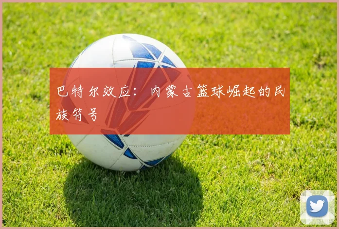 巴特尔效应：内蒙古篮球崛起的民族符号