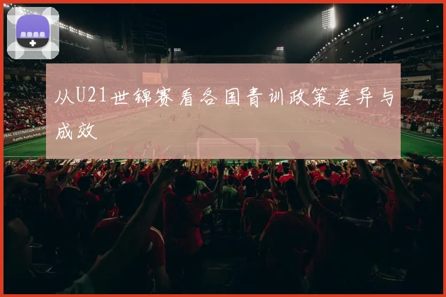 从U21世锦赛看各国青训政策差异与成效