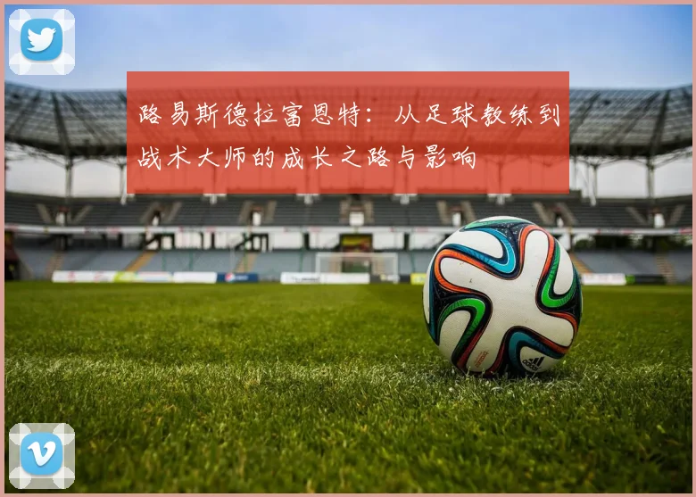 路易斯德拉富恩特：从足球教练到战术大师的成长之路与影响