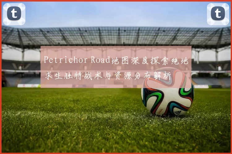 Petrichor Road地图深度探索绝地求生独特战术与资源分布解析