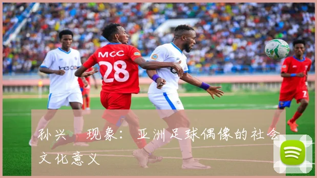 孙兴慜现象：亚洲足球偶像的社会文化意义