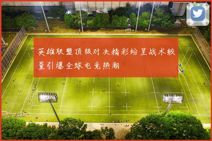 英雄联盟顶级对决精彩纷呈战术较量引爆全球电竞热潮