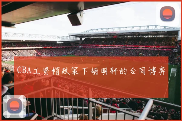 CBA工资帽政策下胡明轩的合同博弈