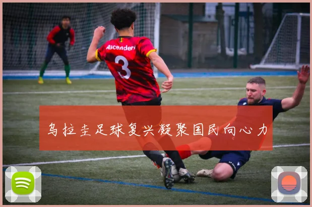 乌拉圭足球复兴凝聚国民向心力