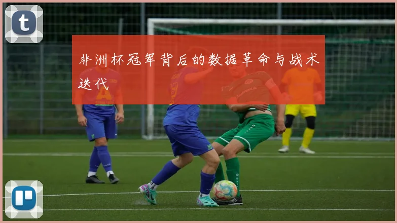 非洲杯冠军背后的数据革命与战术迭代