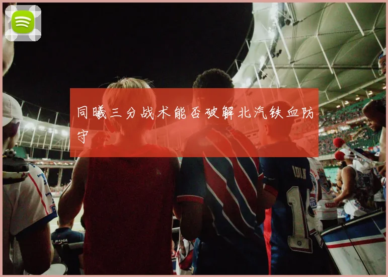 同曦三分战术能否破解北汽铁血防守