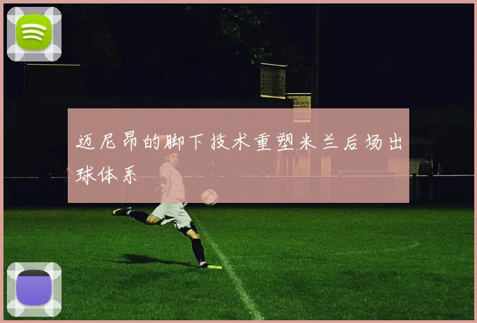 迈尼昂的脚下技术重塑米兰后场出球体系