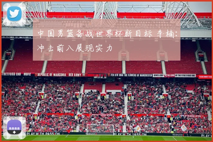 中国男篮备战世界杯新目标 李楠：冲击前八展现实力