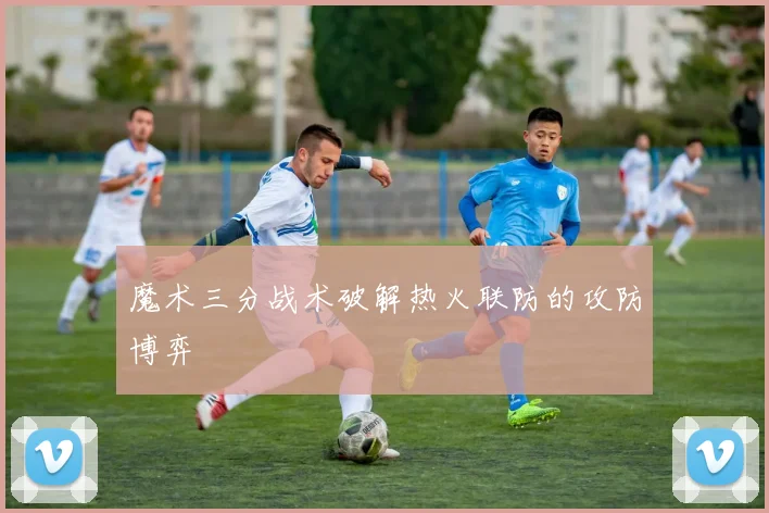 魔术三分战术破解热火联防的攻防博弈