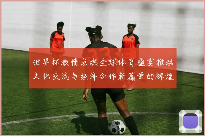 世界杯激情点燃全球体育盛宴推动文化交流与经济合作新篇章的辉煌
