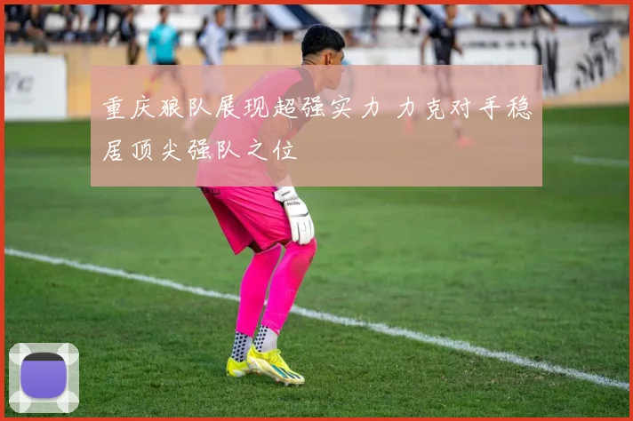 重庆狼队展现超强实力 力克对手稳居顶尖强队之位