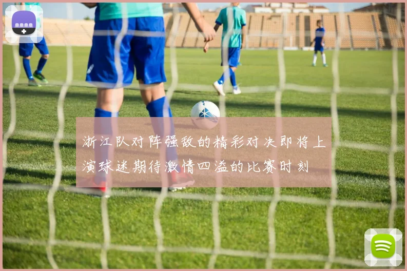 浙江队对阵强敌的精彩对决即将上演球迷期待激情四溢的比赛时刻