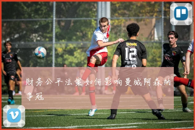 财务公平法案如何影响曼城阿森纳争冠