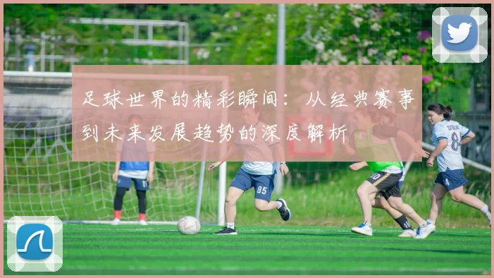 足球世界的精彩瞬间：从经典赛事到未来发展趋势的深度解析