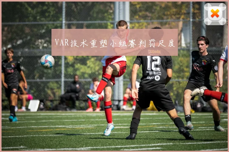 VAR技术重塑小组赛判罚尺度